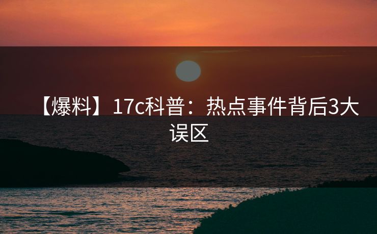 【爆料】17c科普：热点事件背后3大误区