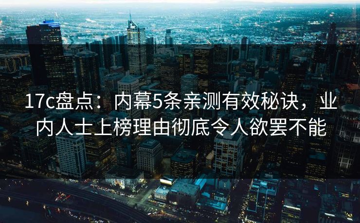 17c盘点：内幕5条亲测有效秘诀，业内人士上榜理由彻底令人欲罢不能