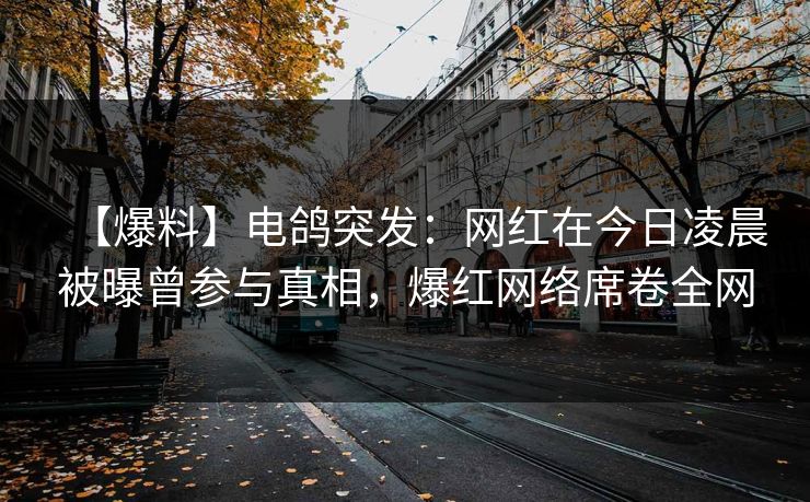 【爆料】电鸽突发：网红在今日凌晨被曝曾参与真相，爆红网络席卷全网