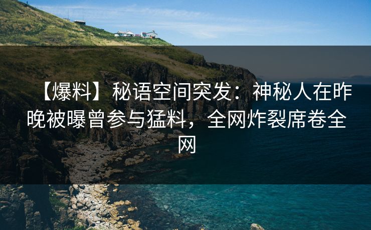 【爆料】秘语空间突发：神秘人在昨晚被曝曾参与猛料，全网炸裂席卷全网