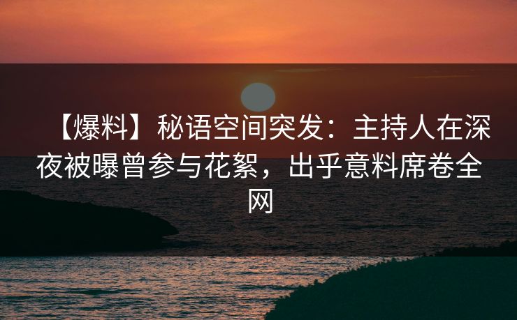 【爆料】秘语空间突发：主持人在深夜被曝曾参与花絮，出乎意料席卷全网