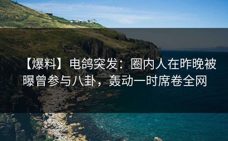【爆料】电鸽突发：圈内人在昨晚被曝曾参与八卦，轰动一时席卷全网