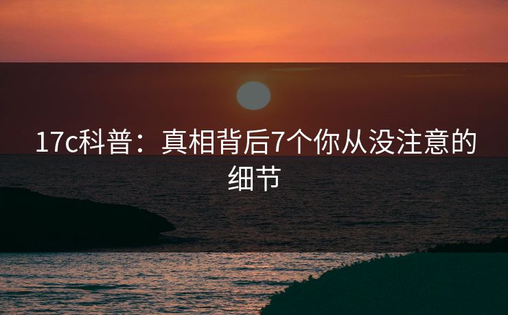 17c科普：真相背后7个你从没注意的细节