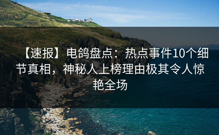 【速报】电鸽盘点：热点事件10个细节真相，神秘人上榜理由极其令人惊艳全场
