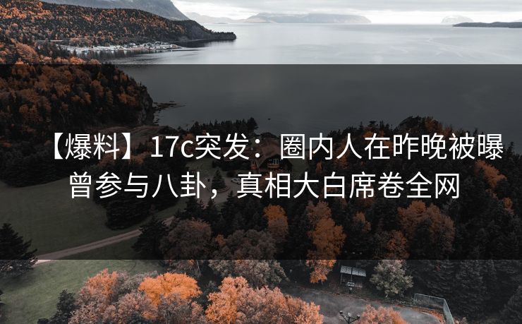 【爆料】17c突发：圈内人在昨晚被曝曾参与八卦，真相大白席卷全网