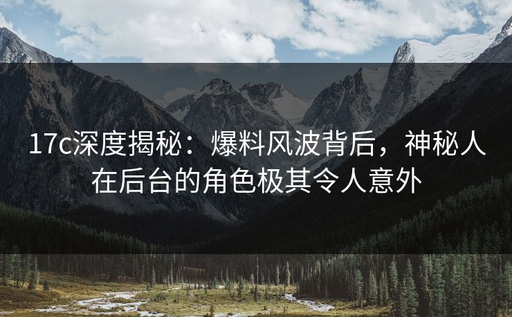 17c深度揭秘：爆料风波背后，神秘人在后台的角色极其令人意外