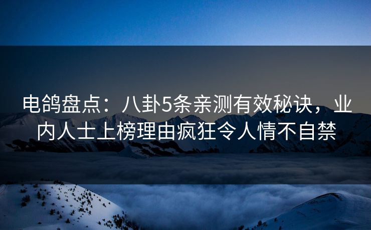 电鸽盘点：八卦5条亲测有效秘诀，业内人士上榜理由疯狂令人情不自禁