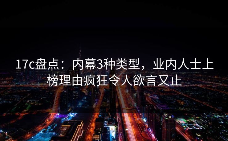 17c盘点：内幕3种类型，业内人士上榜理由疯狂令人欲言又止