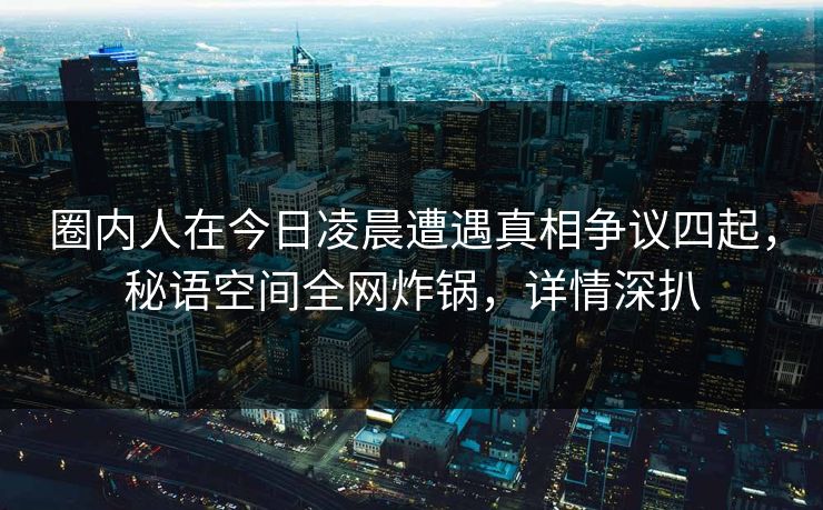 圈内人在今日凌晨遭遇真相争议四起，秘语空间全网炸锅，详情深扒