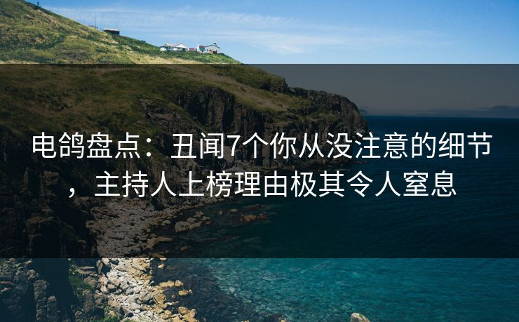 电鸽盘点：丑闻7个你从没注意的细节，主持人上榜理由极其令人窒息