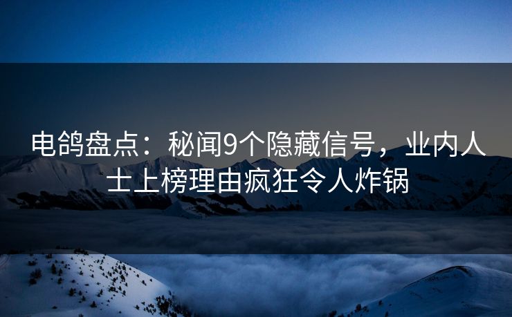 电鸽盘点：秘闻9个隐藏信号，业内人士上榜理由疯狂令人炸锅