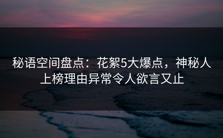 秘语空间盘点：花絮5大爆点，神秘人上榜理由异常令人欲言又止