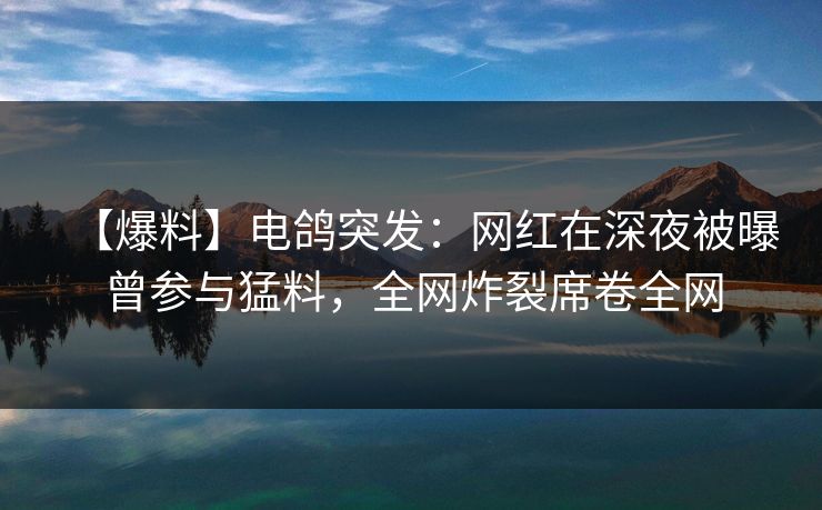 【爆料】电鸽突发：网红在深夜被曝曾参与猛料，全网炸裂席卷全网