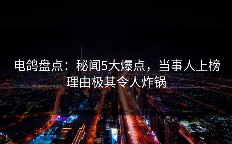 电鸽盘点：秘闻5大爆点，当事人上榜理由极其令人炸锅