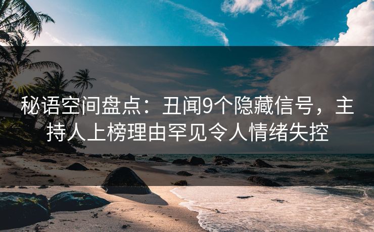 秘语空间盘点：丑闻9个隐藏信号，主持人上榜理由罕见令人情绪失控