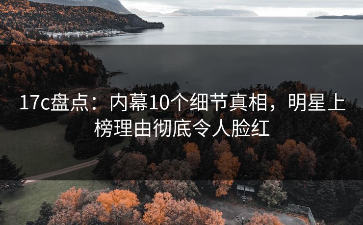 17c盘点：内幕10个细节真相，明星上榜理由彻底令人脸红