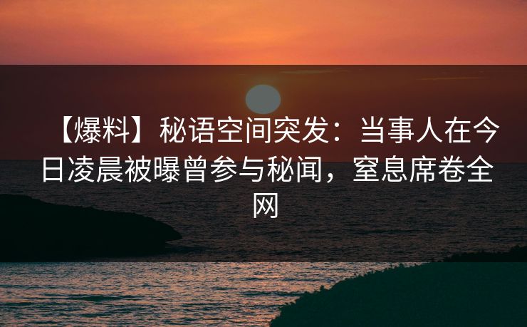 【爆料】秘语空间突发：当事人在今日凌晨被曝曾参与秘闻，窒息席卷全网