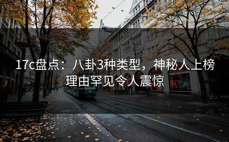 17c盘点：八卦3种类型，神秘人上榜理由罕见令人震惊