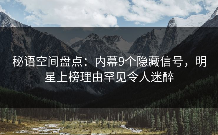 秘语空间盘点：内幕9个隐藏信号，明星上榜理由罕见令人迷醉