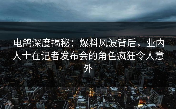 电鸽深度揭秘：爆料风波背后，业内人士在记者发布会的角色疯狂令人意外