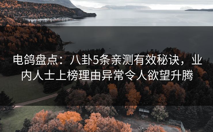 电鸽盘点：八卦5条亲测有效秘诀，业内人士上榜理由异常令人欲望升腾