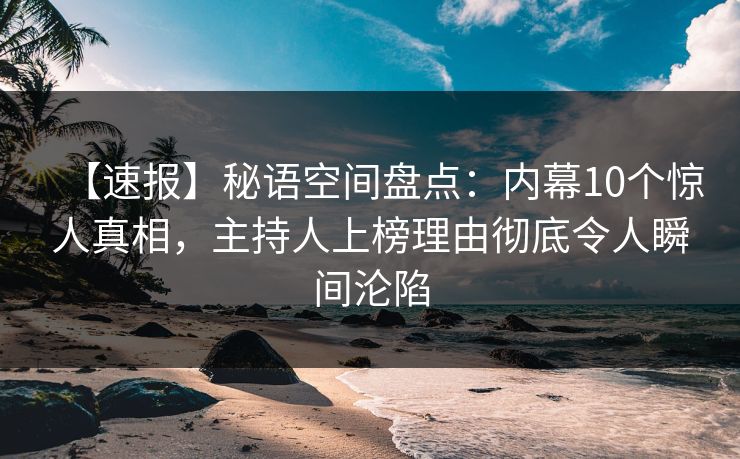 【速报】秘语空间盘点：内幕10个惊人真相，主持人上榜理由彻底令人瞬间沦陷