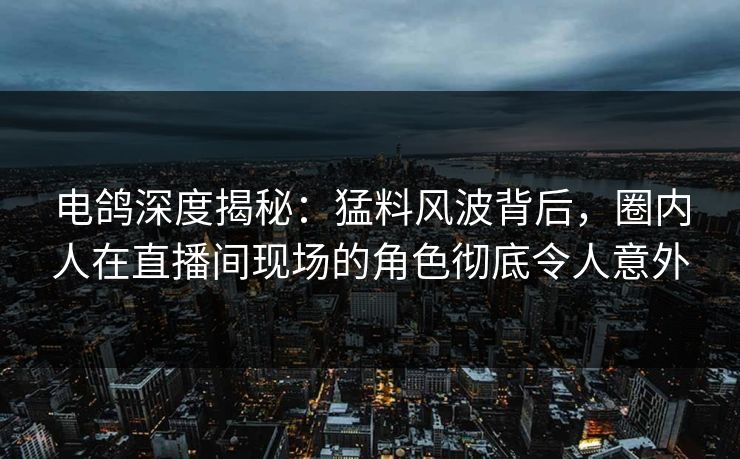 电鸽深度揭秘：猛料风波背后，圈内人在直播间现场的角色彻底令人意外