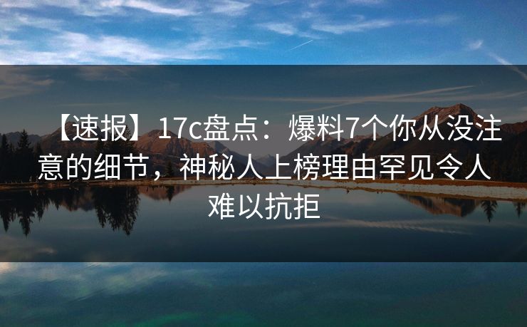 【速报】17c盘点：爆料7个你从没注意的细节，神秘人上榜理由罕见令人难以抗拒