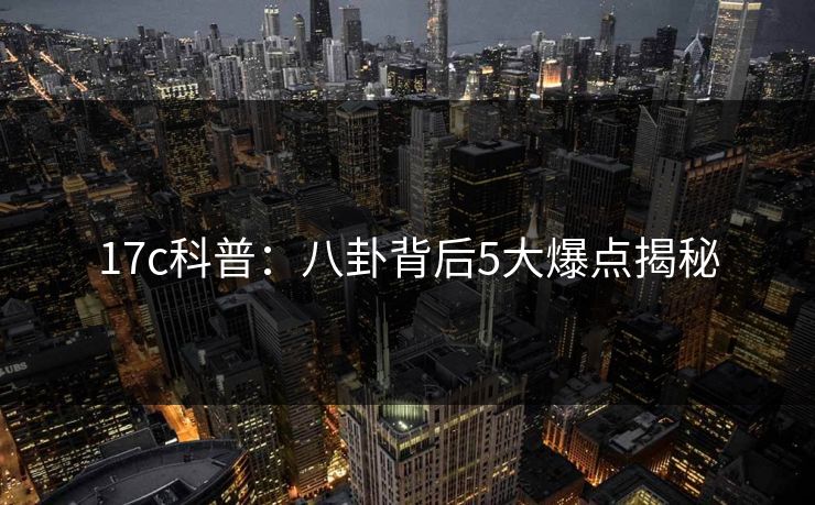 17c科普：八卦背后5大爆点揭秘