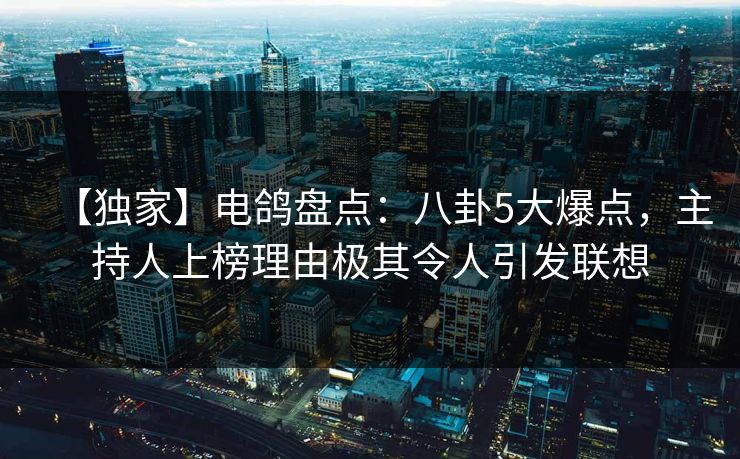【独家】电鸽盘点：八卦5大爆点，主持人上榜理由极其令人引发联想