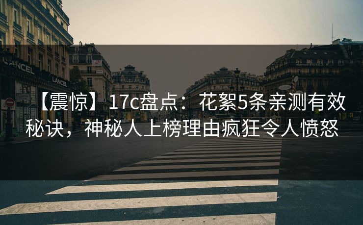 【震惊】17c盘点：花絮5条亲测有效秘诀，神秘人上榜理由疯狂令人愤怒