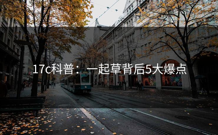17c科普：一起草背后5大爆点