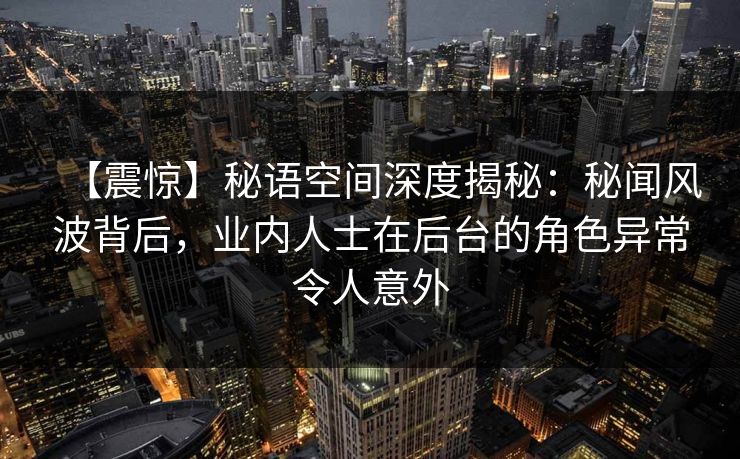 【震惊】秘语空间深度揭秘：秘闻风波背后，业内人士在后台的角色异常令人意外