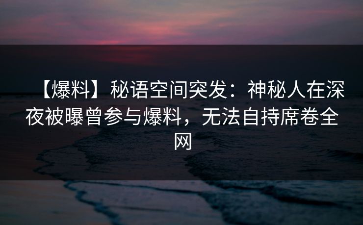 【爆料】秘语空间突发：神秘人在深夜被曝曾参与爆料，无法自持席卷全网