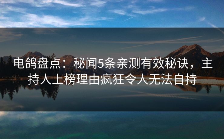 电鸽盘点：秘闻5条亲测有效秘诀，主持人上榜理由疯狂令人无法自持