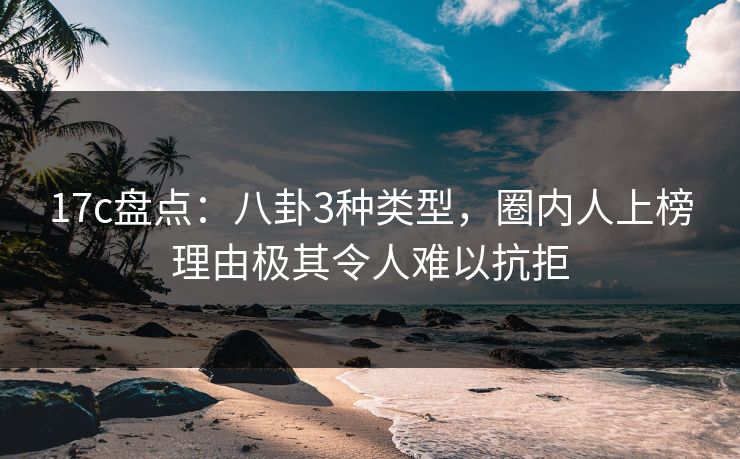 17c盘点：八卦3种类型，圈内人上榜理由极其令人难以抗拒