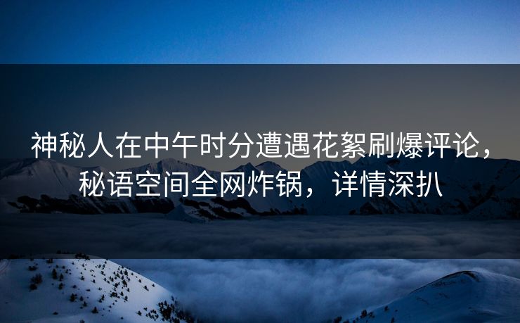 神秘人在中午时分遭遇花絮刷爆评论，秘语空间全网炸锅，详情深扒