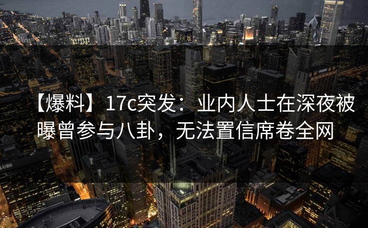 【爆料】17c突发：业内人士在深夜被曝曾参与八卦，无法置信席卷全网
