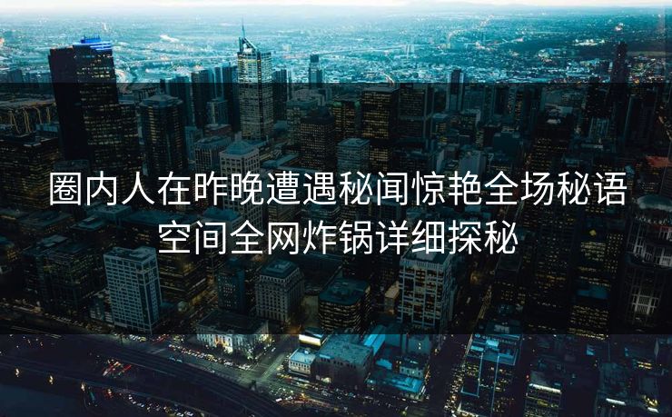 圈内人在昨晚遭遇秘闻惊艳全场秘语空间全网炸锅详细探秘