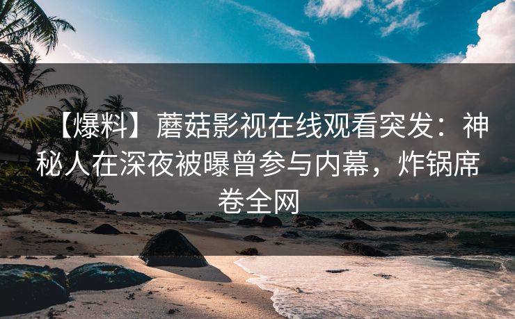 【爆料】蘑菇影视在线观看突发：神秘人在深夜被曝曾参与内幕，炸锅席卷全网