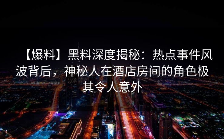 【爆料】黑料深度揭秘：热点事件风波背后，神秘人在酒店房间的角色极其令人意外