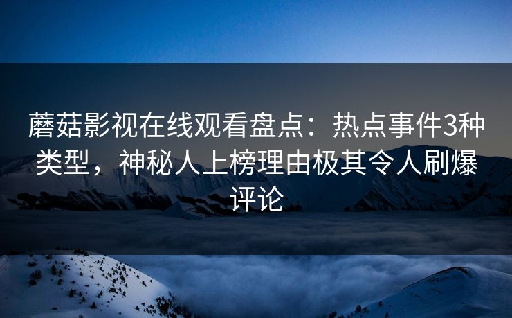 蘑菇影视在线观看盘点：热点事件3种类型，神秘人上榜理由极其令人刷爆评论