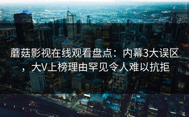 蘑菇影视在线观看盘点：内幕3大误区，大V上榜理由罕见令人难以抗拒