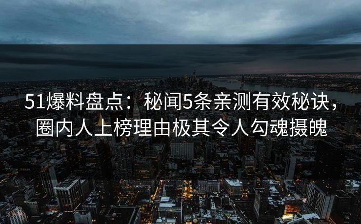 51爆料盘点：秘闻5条亲测有效秘诀，圈内人上榜理由极其令人勾魂摄魄