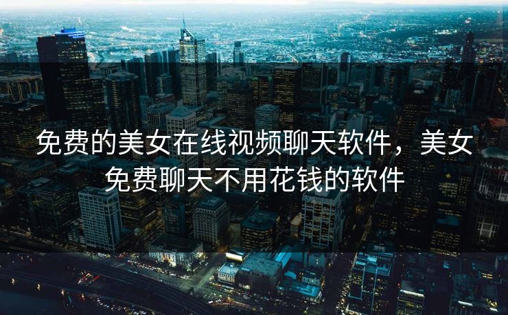 免费的美女在线视频聊天软件，美女免费聊天不用花钱的软件