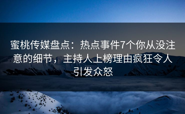 蜜桃传媒盘点：热点事件7个你从没注意的细节，主持人上榜理由疯狂令人引发众怒