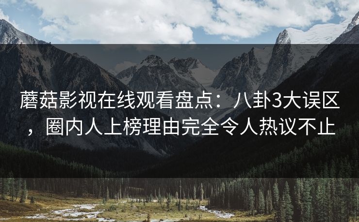 蘑菇影视在线观看盘点：八卦3大误区，圈内人上榜理由完全令人热议不止