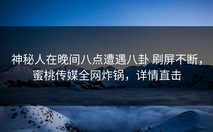 神秘人在晚间八点遭遇八卦 刷屏不断，蜜桃传媒全网炸锅，详情直击