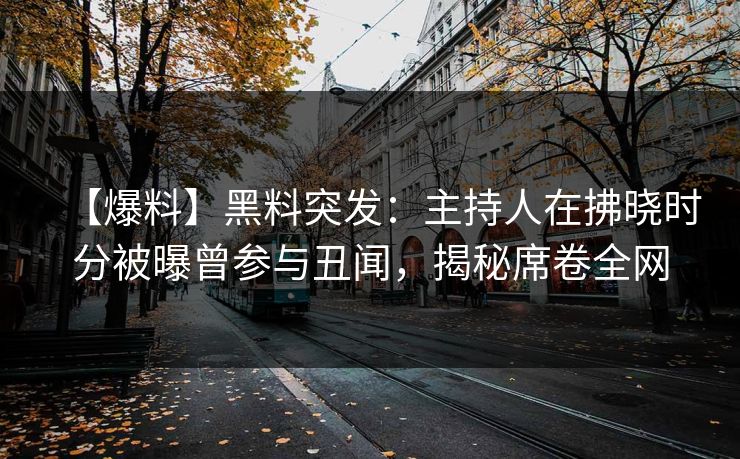 【爆料】黑料突发：主持人在拂晓时分被曝曾参与丑闻，揭秘席卷全网