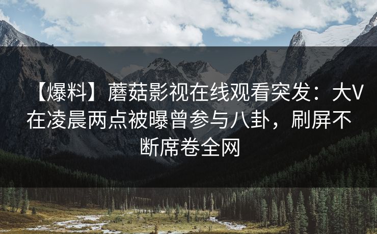【爆料】蘑菇影视在线观看突发：大V在凌晨两点被曝曾参与八卦，刷屏不断席卷全网